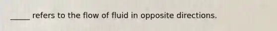_____ refers to the flow of fluid in opposite directions.