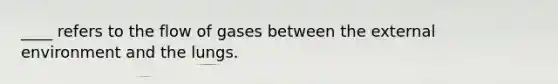 ____ refers to the flow of gases between the external environment and the lungs.