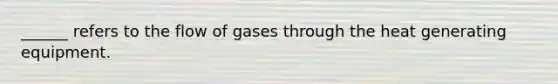 ______ refers to the flow of gases through the heat generating equipment.