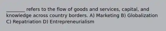 ________ refers to the flow of goods and services, capital, and knowledge across country borders. A) Marketing B) Globalization C) Repatriation D) Entrepreneurialism