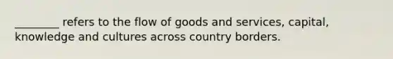 ________ refers to the flow of goods and services, capital, knowledge and cultures across country borders.