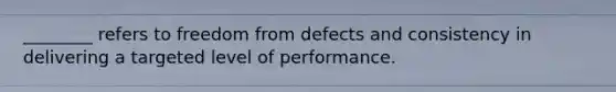 ________ refers to freedom from defects and consistency in delivering a targeted level of performance.