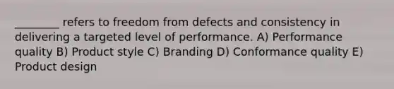 ________ refers to freedom from defects and consistency in delivering a targeted level of performance. A) Performance quality B) Product style C) Branding D) Conformance quality E) Product design