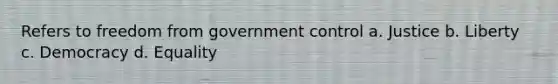 Refers to freedom from government control a. Justice b. Liberty c. Democracy d. Equality