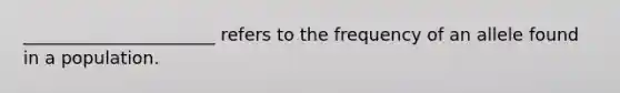 ______________________ refers to the frequency of an allele found in a population.