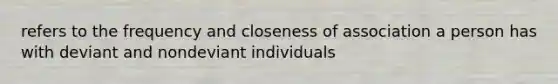 refers to the frequency and closeness of association a person has with deviant and nondeviant individuals