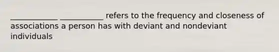 ____________ ___________ refers to the frequency and closeness of associations a person has with deviant and nondeviant individuals