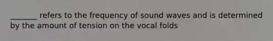 _______ refers to the frequency of sound waves and is determined by the amount of tension on the vocal folds