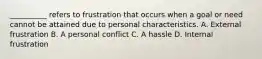 __________ refers to frustration that occurs when a goal or need cannot be attained due to personal characteristics. A. External frustration B. A personal conflict C. A hassle D. Internal frustration