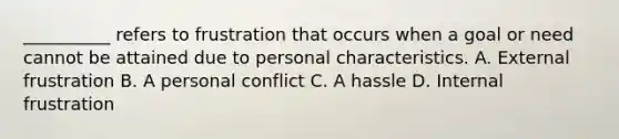 __________ refers to frustration that occurs when a goal or need cannot be attained due to personal characteristics. A. External frustration B. A personal conflict C. A hassle D. Internal frustration