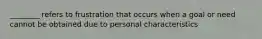 ________ refers to frustration that occurs when a goal or need cannot be obtained due to personal characteristics