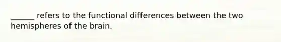 ______ refers to the functional differences between the two hemispheres of the brain.