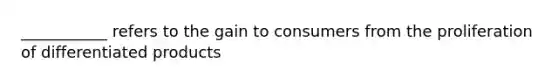 ___________ refers to the gain to consumers from the proliferation of differentiated products