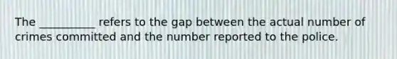 The __________ refers to the gap between the actual number of crimes committed and the number reported to the police.