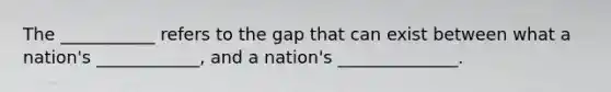 The ___________ refers to the gap that can exist between what a nation's ____________, and a nation's ______________.