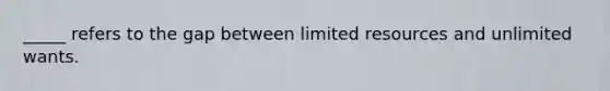 _____ refers to the gap between limited resources and unlimited wants.