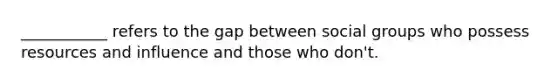 ___________ refers to the gap between social groups who possess resources and influence and those who don't.