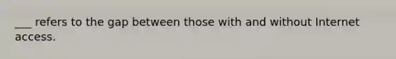 ___ refers to the gap between those with and without Internet access.