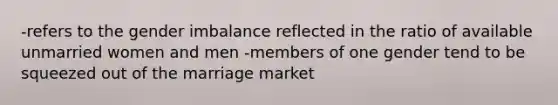 -refers to the gender imbalance reflected in the ratio of available unmarried women and men -members of one gender tend to be squeezed out of the marriage market