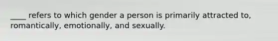 ____ refers to which gender a person is primarily attracted to, romantically, emotionally, and sexually.