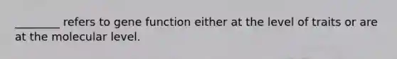 ________ refers to gene function either at the level of traits or are at the molecular level.