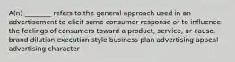 A(n) ________ refers to the general approach used in an advertisement to elicit some consumer response or to influence the feelings of consumers toward a product, service, or cause. brand dilution execution style business plan advertising appeal advertising character