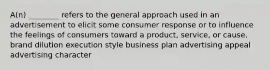 A(n) ________ refers to the general approach used in an advertisement to elicit some consumer response or to influence the feelings of consumers toward a product, service, or cause. brand dilution execution style business plan advertising appeal advertising character