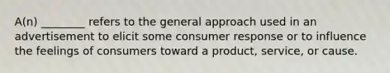 A(n) ________ refers to the general approach used in an advertisement to elicit some consumer response or to influence the feelings of consumers toward a product, service, or cause.