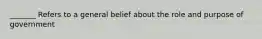 _______ Refers to a general belief about the role and purpose of government