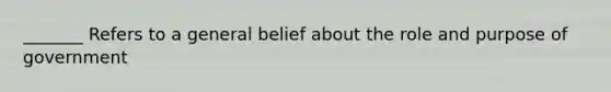 _______ Refers to a general belief about the role and purpose of government