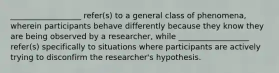 __________________ refer(s) to a general class of phenomena, wherein participants behave differently because they know they are being observed by a researcher, while __________________ refer(s) specifically to situations where participants are actively trying to disconfirm the researcher's hypothesis.