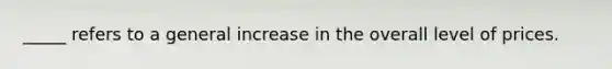 _____ refers to a general increase in the overall level of prices.