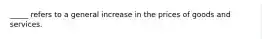 _____ refers to a general increase in the prices of goods and services.