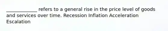 _____________ refers to a general rise in the price level of goods and services over time. Recession Inflation Acceleration Escalation