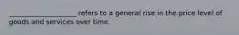 ____________________ refers to a general rise in the price level of goods and services over time.