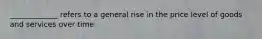 _____________ refers to a general rise in the price level of goods and services over time