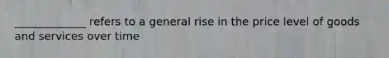 _____________ refers to a general rise in the price level of goods and services over time