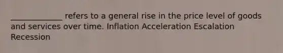 _____________ refers to a general rise in the price level of goods and services over time. Inflation Acceleration Escalation Recession