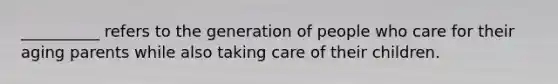 __________ refers to the generation of people who care for their aging parents while also taking care of their children.