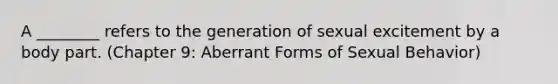 A ________ refers to the generation of sexual excitement by a body part. (Chapter 9: Aberrant Forms of Sexual Behavior)