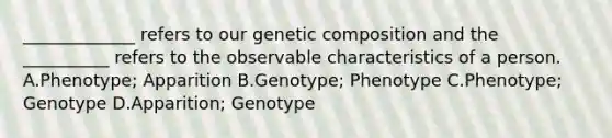 _____________ refers to our genetic composition and the __________ refers to the observable characteristics of a person. A.Phenotype; Apparition B.Genotype; Phenotype C.Phenotype; Genotype D.Apparition; Genotype