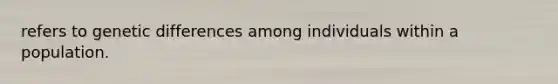 refers to genetic differences among individuals within a population.