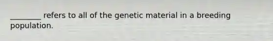 ________ refers to all of the genetic material in a breeding population.