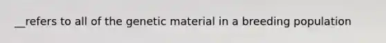 __refers to all of the genetic material in a breeding population