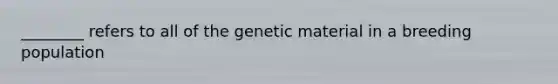 ________ refers to all of the genetic material in a breeding population