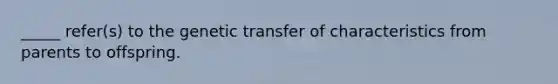 _____ refer(s) to the genetic transfer of characteristics from parents to offspring.