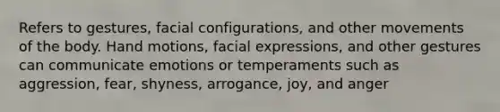 Refers to gestures, facial configurations, and other movements of the body. Hand motions, facial expressions, and other gestures can communicate emotions or temperaments such as aggression, fear, shyness, arrogance, joy, and anger