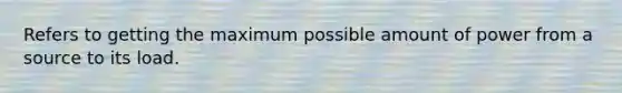 Refers to getting the maximum possible amount of power from a source to its load.