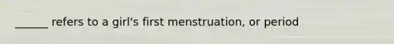 ______ refers to a girl's first menstruation, or period