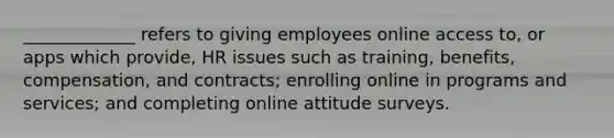 _____________ refers to giving employees online access to, or apps which provide, HR issues such as training, benefits, compensation, and contracts; enrolling online in programs and services; and completing online attitude surveys.